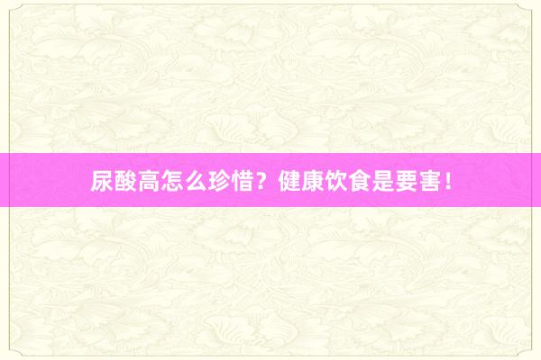 尿酸高怎么珍惜？健康饮食是要害！
