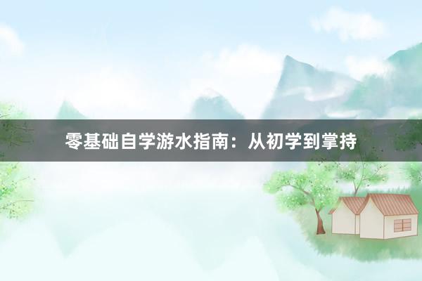 零基础自学游水指南:从初学到掌持